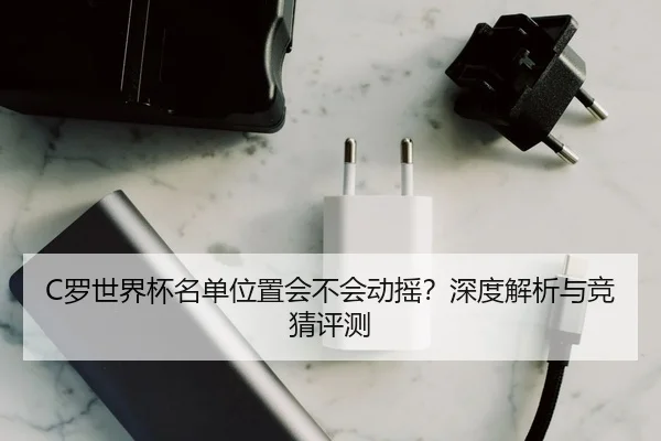 C罗世界杯名单位置会不会动摇？深度解析与竞猜评测