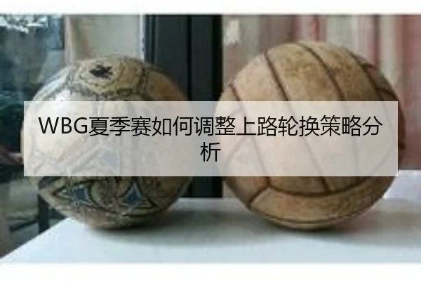 WBG夏季赛如何调整上路轮换策略分析