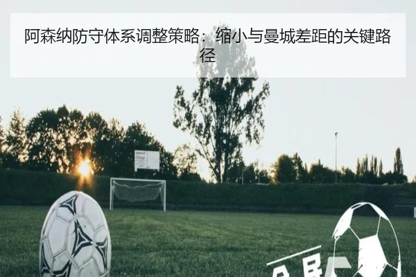 阿森纳防守体系调整策略：缩小与曼城差距的关键路径