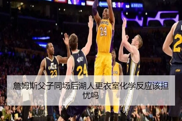 詹姆斯父子同场后湖人更衣室化学反应该担忧吗