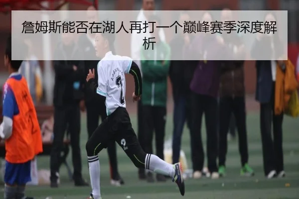 詹姆斯能否在湖人再打一个巅峰赛季深度解析